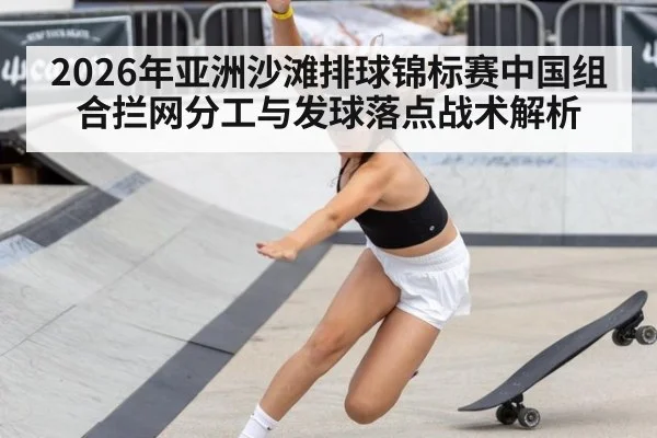 2026年亚洲沙滩排球锦标赛中国组合拦网分工与发球落点战术解析