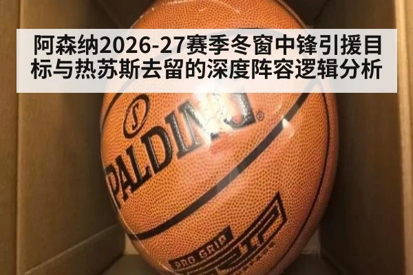 阿森纳2026-27赛季冬窗中锋引援目标与热苏斯去留的深度阵容逻辑分析