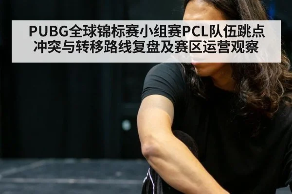 PUBG全球锦标赛小组赛PCL队伍跳点冲突与转移路线复盘及赛区运营观察（jiuyou game）